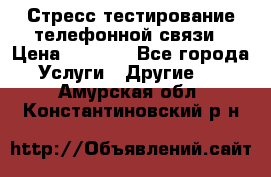 Стресс-тестирование телефонной связи › Цена ­ 1 000 - Все города Услуги » Другие   . Амурская обл.,Константиновский р-н